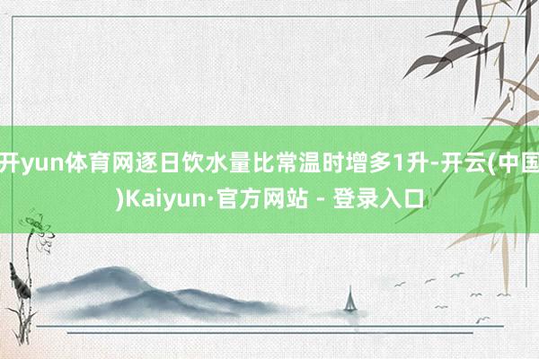 开yun体育网逐日饮水量比常温时增多1升-开云(中国)Kaiyun·官方网站 - 登录入口