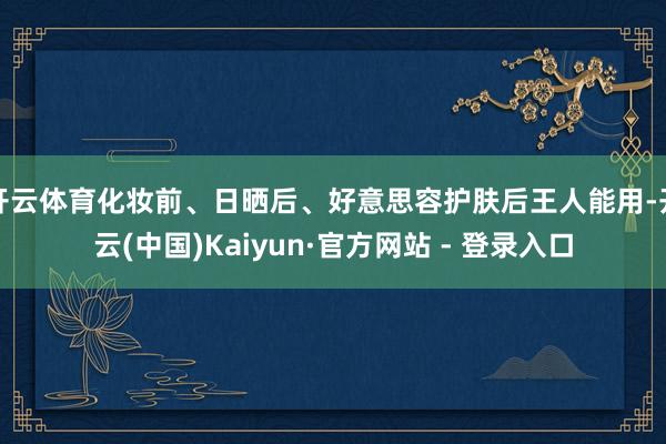 开云体育化妆前、日晒后、好意思容护肤后王人能用-开云(中国)Kaiyun·官方网站 - 登录入口