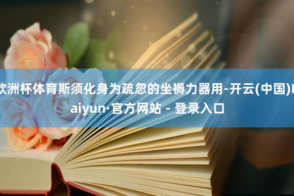 欧洲杯体育斯须化身为疏忽的坐褥力器用-开云(中国)Kaiyun·官方网站 - 登录入口