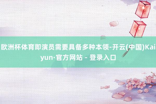 欧洲杯体育即演员需要具备多种本领-开云(中国)Kaiyun·官方网站 - 登录入口