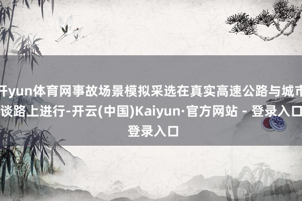 开yun体育网事故场景模拟采选在真实高速公路与城市谈路上进行-开云(中国)Kaiyun·官方网站 - 登录入口