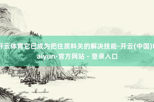 开云体育它已成为把住质料关的解决技能-开云(中国)Kaiyun·官方网站 - 登录入口