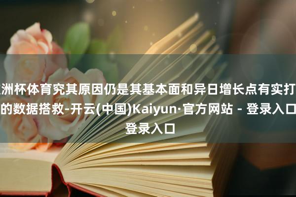 欧洲杯体育究其原因仍是其基本面和异日增长点有实打实的数据搭救-开云(中国)Kaiyun·官方网站 - 登录入口