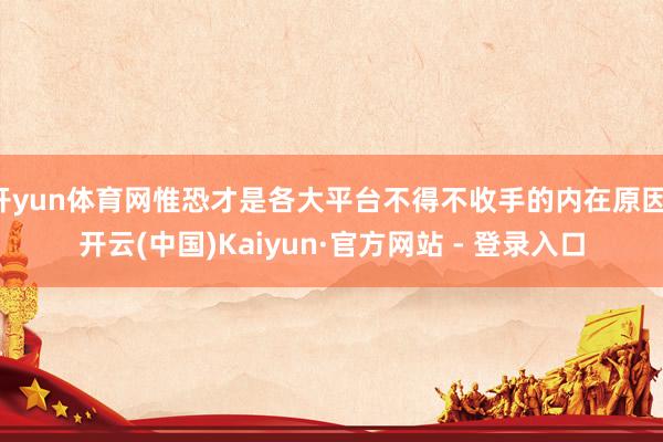 开yun体育网惟恐才是各大平台不得不收手的内在原因-开云(中国)Kaiyun·官方网站 - 登录入口
