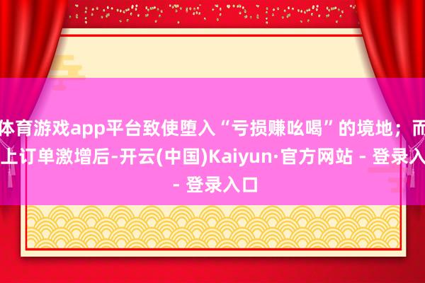 体育游戏app平台致使堕入“亏损赚吆喝”的境地；而线上订单激增后-开云(中国)Kaiyun·官方网站 - 登录入口