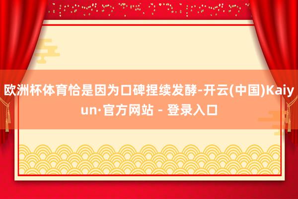 欧洲杯体育恰是因为口碑捏续发酵-开云(中国)Kaiyun·官方网站 - 登录入口