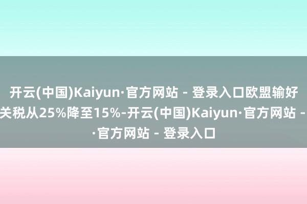 开云(中国)Kaiyun·官方网站 - 登录入口欧盟输好意思汽车关税从25%降至15%-开云(中国)Kaiyun·官方网站 - 登录入口