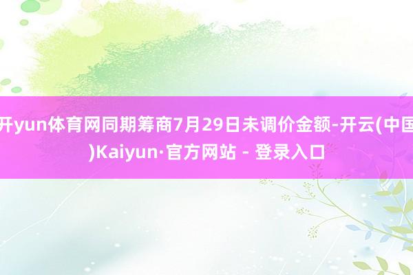 开yun体育网同期筹商7月29日未调价金额-开云(中国)Kaiyun·官方网站 - 登录入口