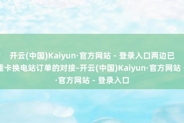 开云(中国)Kaiyun·官方网站 - 登录入口两边已进行首个重卡换电站订单的对接-开云(中国)Kaiyun·官方网站 - 登录入口