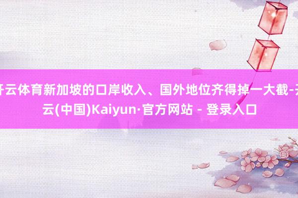开云体育新加坡的口岸收入、国外地位齐得掉一大截-开云(中国)Kaiyun·官方网站 - 登录入口
