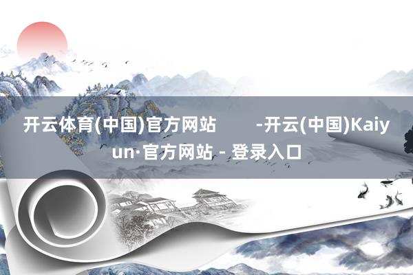 开云体育(中国)官方网站        -开云(中国)Kaiyun·官方网站 - 登录入口
