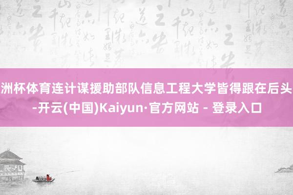 欧洲杯体育连计谋援助部队信息工程大学皆得跟在后头跑-开云(中国)Kaiyun·官方网站 - 登录入口