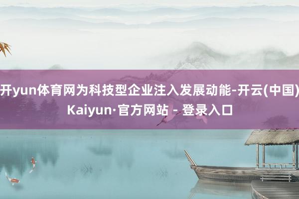 开yun体育网为科技型企业注入发展动能-开云(中国)Kaiyun·官方网站 - 登录入口