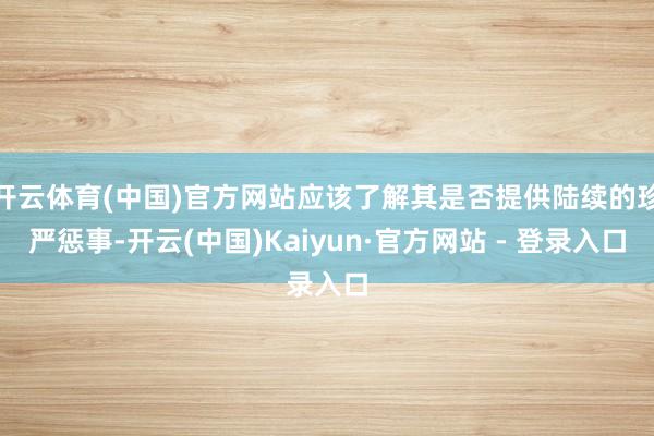 开云体育(中国)官方网站应该了解其是否提供陆续的珍严惩事-开云(中国)Kaiyun·官方网站 - 登录入口