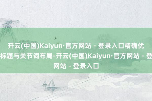 开云(中国)Kaiyun·官方网站 - 登录入口精确优化居品标题与关节词布局-开云(中国)Kaiyun·官方网站 - 登录入口