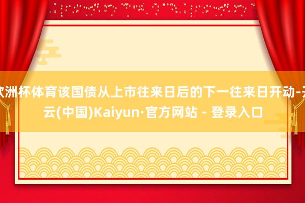 欧洲杯体育该国债从上市往来日后的下一往来日开动-开云(中国)Kaiyun·官方网站 - 登录入口