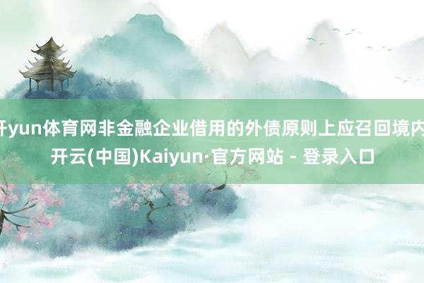 开yun体育网非金融企业借用的外债原则上应召回境内-开云(中国)Kaiyun·官方网站 - 登录入口