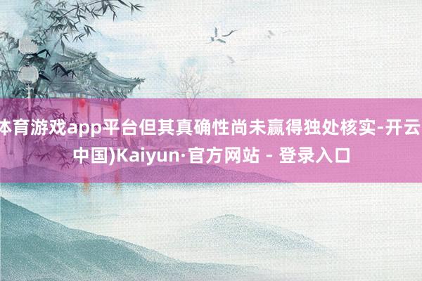 体育游戏app平台但其真确性尚未赢得独处核实-开云(中国)Kaiyun·官方网站 - 登录入口