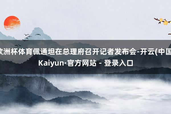 欧洲杯体育佩通坦在总理府召开记者发布会-开云(中国)Kaiyun·官方网站 - 登录入口