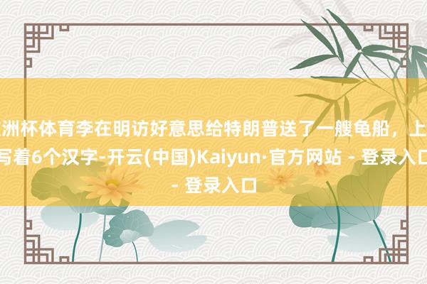 欧洲杯体育李在明访好意思给特朗普送了一艘龟船，上头写着6个汉字-开云(中国)Kaiyun·官方网站 - 登录入口