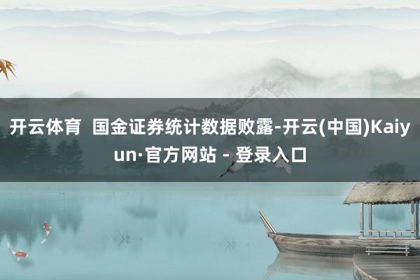 开云体育  国金证券统计数据败露-开云(中国)Kaiyun·官方网站 - 登录入口