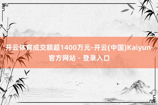 开云体育成交额超1400万元-开云(中国)Kaiyun·官方网站 - 登录入口