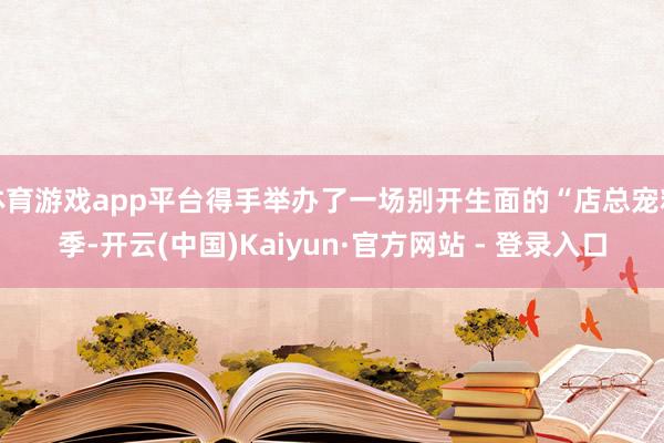 体育游戏app平台得手举办了一场别开生面的“店总宠粉季-开云(中国)Kaiyun·官方网站 - 登录入口
