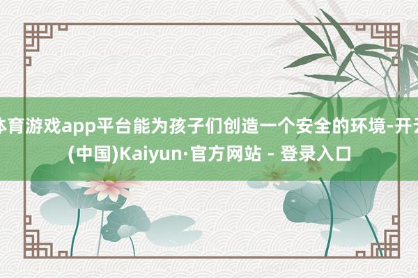体育游戏app平台能为孩子们创造一个安全的环境-开云(中国)Kaiyun·官方网站 - 登录入口