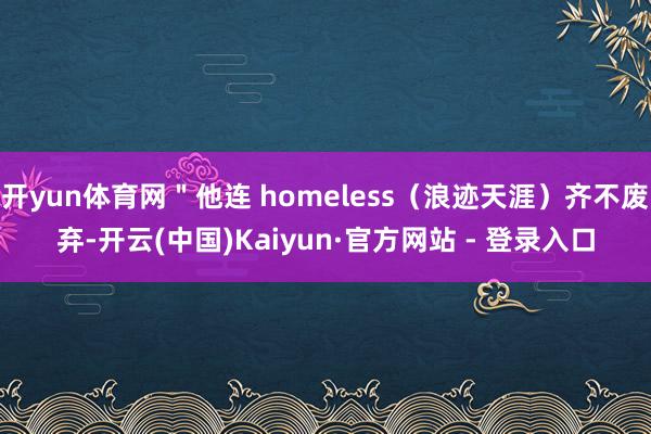 开yun体育网"他连 homeless(浪迹天涯)齐不废弃-开云(中国)Kaiyun·官方网站 - 登录入口