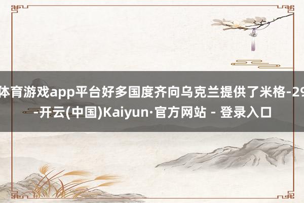 体育游戏app平台好多国度齐向乌克兰提供了米格-29-开云(中国)Kaiyun·官方网站 - 登录入口