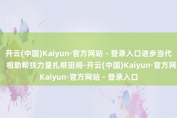 开云(中国)Kaiyun·官方网站 - 登录入口进步当代农业成果; 相助帮扶力量扎根田间-开云(中国)Kaiyun·官方网站 - 登录入口