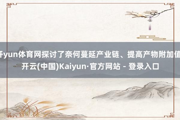 开yun体育网探讨了奈何蔓延产业链、提高产物附加值-开云(中国)Kaiyun·官方网站 - 登录入口