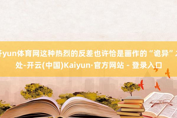 开yun体育网这种热烈的反差也许恰是画作的“诡异”之处-开云(中国)Kaiyun·官方网站 - 登录入口