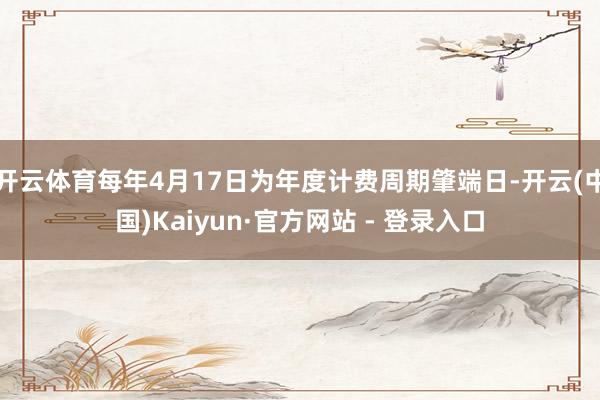 开云体育每年4月17日为年度计费周期肇端日-开云(中国)Kaiyun·官方网站 - 登录入口