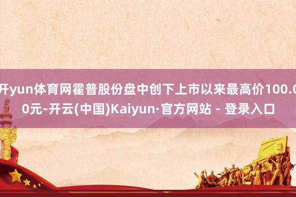 开yun体育网霍普股份盘中创下上市以来最高价100.00元-开云(中国)Kaiyun·官方网站 - 登录入口