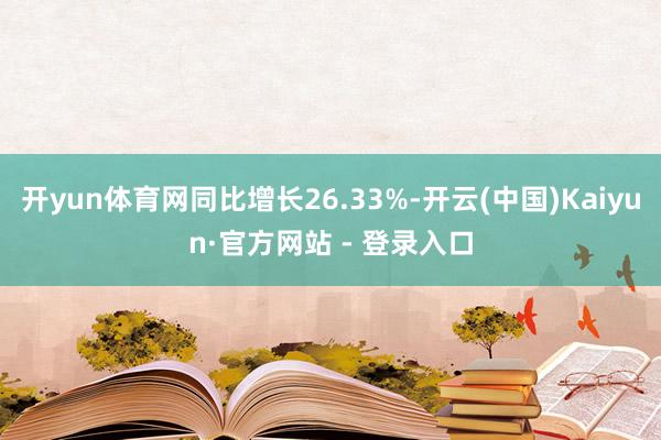 开yun体育网同比增长26.33%-开云(中国)Kaiyun·官方网站 - 登录入口