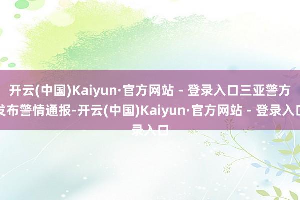 开云(中国)Kaiyun·官方网站 - 登录入口三亚警方发布警情通报-开云(中国)Kaiyun·官方网站 - 登录入口
