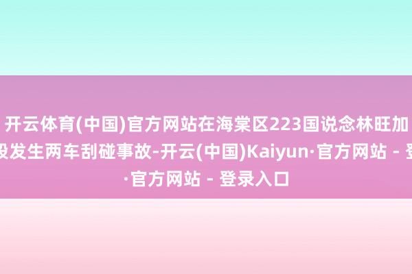 开云体育(中国)官方网站在海棠区223国说念林旺加油站路段发生两车刮碰事故-开云(中国)Kaiyun·官方网站 - 登录入口