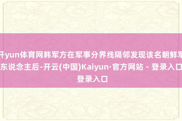 开yun体育网韩军方在军事分界线隔邻发现该名朝鲜军东说念主后-开云(中国)Kaiyun·官方网站 - 登录入口