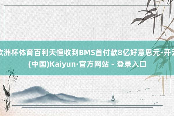 欧洲杯体育百利天恒收到BMS首付款8亿好意思元-开云(中国)Kaiyun·官方网站 - 登录入口