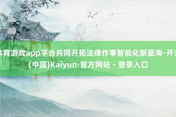 体育游戏app平台共同开拓法律作事智能化新蓝海-开云(中国)Kaiyun·官方网站 - 登录入口