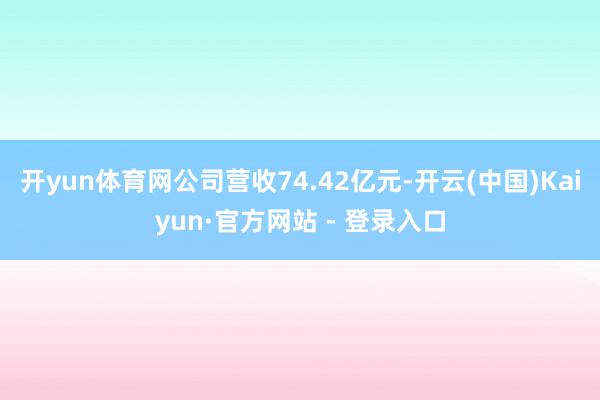 开yun体育网公司营收74.42亿元-开云(中国)Kaiyun·官方网站 - 登录入口