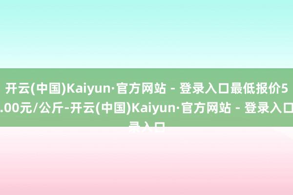 开云(中国)Kaiyun·官方网站 - 登录入口最低报价5.00元/公斤-开云(中国)Kaiyun·官方网站 - 登录入口