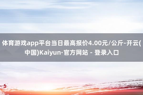 体育游戏app平台当日最高报价4.00元/公斤-开云(中国)Kaiyun·官方网站 - 登录入口