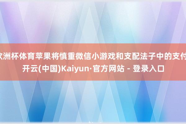 欧洲杯体育苹果将慎重微信小游戏和支配法子中的支付-开云(中国)Kaiyun·官方网站 - 登录入口