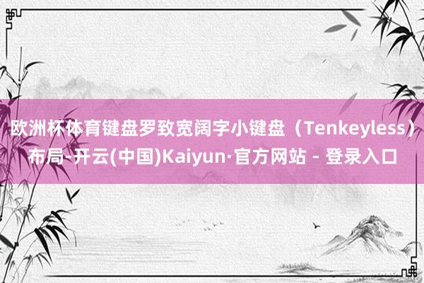欧洲杯体育键盘罗致宽阔字小键盘（Tenkeyless）布局-开云(中国)Kaiyun·官方网站 - 登录入口