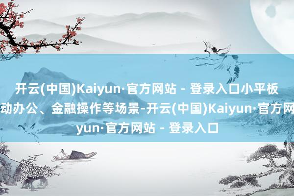 开云(中国)Kaiyun·官方网站 - 登录入口小平板因常被用于出动办公、金融操作等场景-开云(中国)Kaiyun·官方网站 - 登录入口