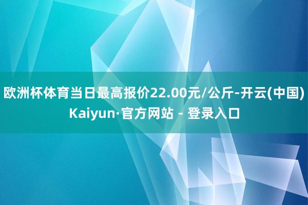 欧洲杯体育当日最高报价22.00元/公斤-开云(中国)Kaiyun·官方网站 - 登录入口
