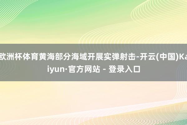 欧洲杯体育黄海部分海域开展实弹射击-开云(中国)Kaiyun·官方网站 - 登录入口