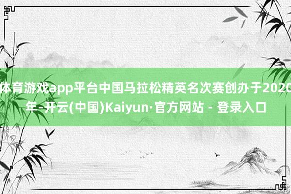 体育游戏app平台中国马拉松精英名次赛创办于2020年-开云(中国)Kaiyun·官方网站 - 登录入口